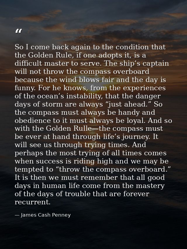 So I come back again to the condition that the Golden Rule, if one adopts it, is a difficult master to serve. The ship’s — James Cash Penney