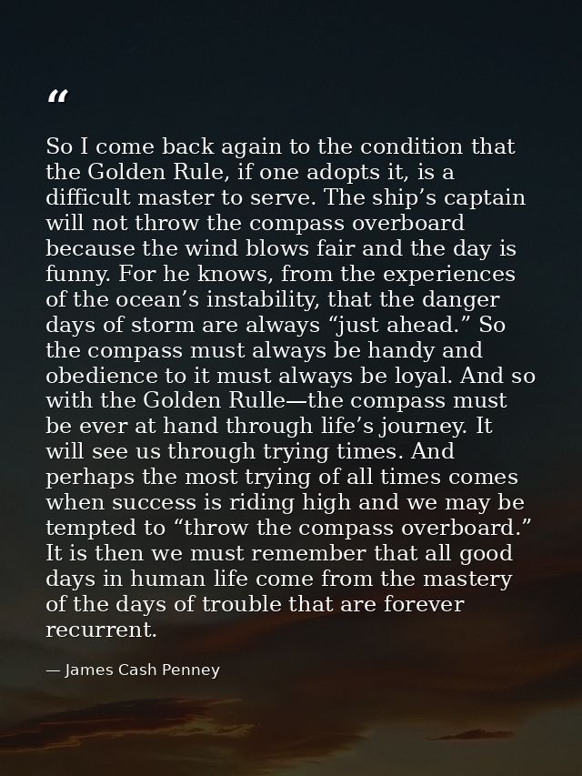 So I come back again to the condition that the Golden Rule, if one adopts it, is a difficult master to serve. The ship’s — James Cash Penney
