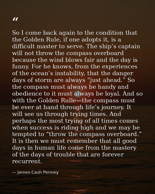 So I come back again to the condition that the Golden Rule, if one adopts it, is a difficult master to serve. The ship’s — James Cash Penney