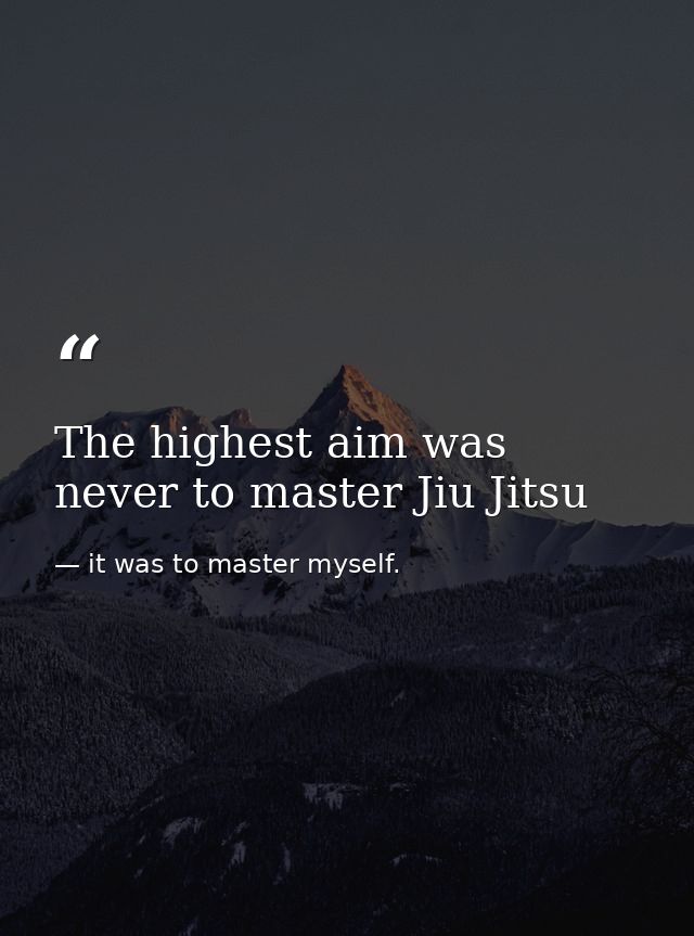 The highest aim was never to master Jiu Jitsu — it was to master myself.
