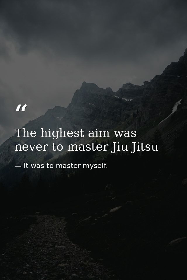 The highest aim was never to master Jiu Jitsu — it was to master myself.