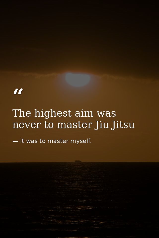 The highest aim was never to master Jiu Jitsu — it was to master myself.