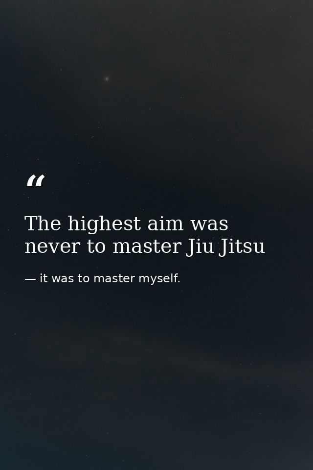 The highest aim was never to master Jiu Jitsu — it was to master myself.