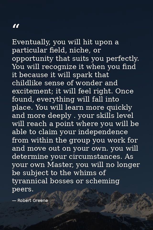 Eventually, you will hit upon a particular field, niche, or opportunity that suits you perfectly. You will recognize it  — Robert Greene