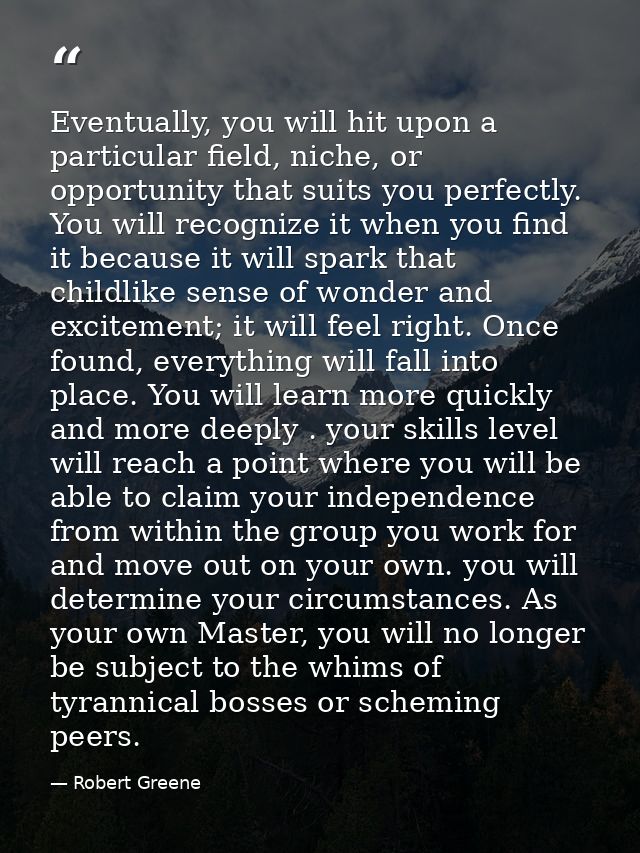 Eventually, you will hit upon a particular field, niche, or opportunity that suits you perfectly. You will recognize it  — Robert Greene
