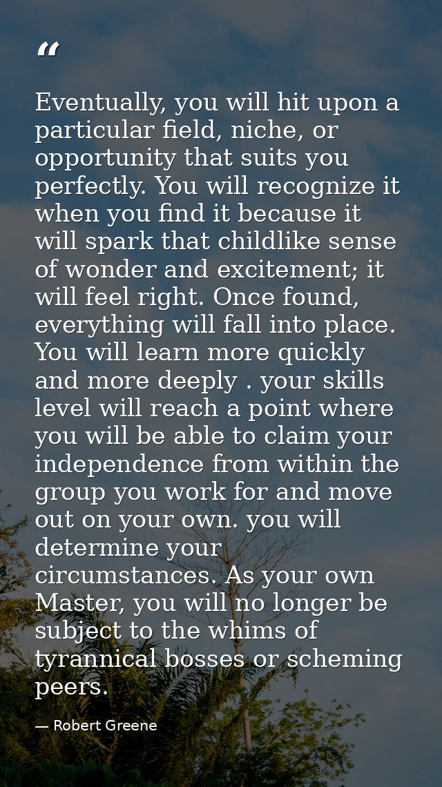 Eventually, you will hit upon a particular field, niche, or opportunity that suits you perfectly. You will recognize it  — Robert Greene