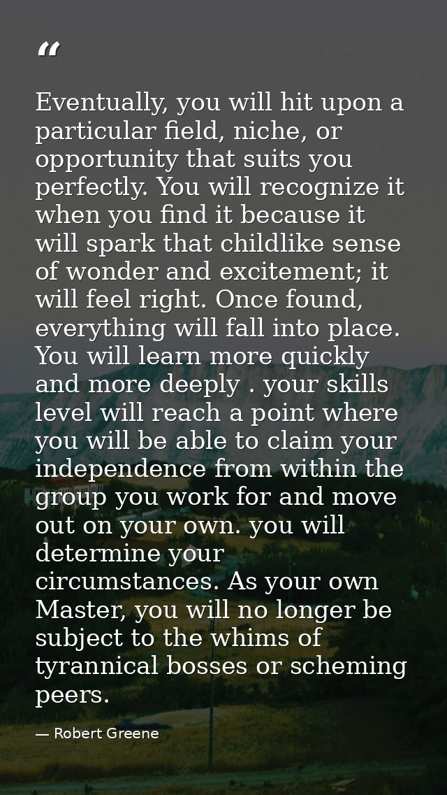 Eventually, you will hit upon a particular field, niche, or opportunity that suits you perfectly. You will recognize it  — Robert Greene