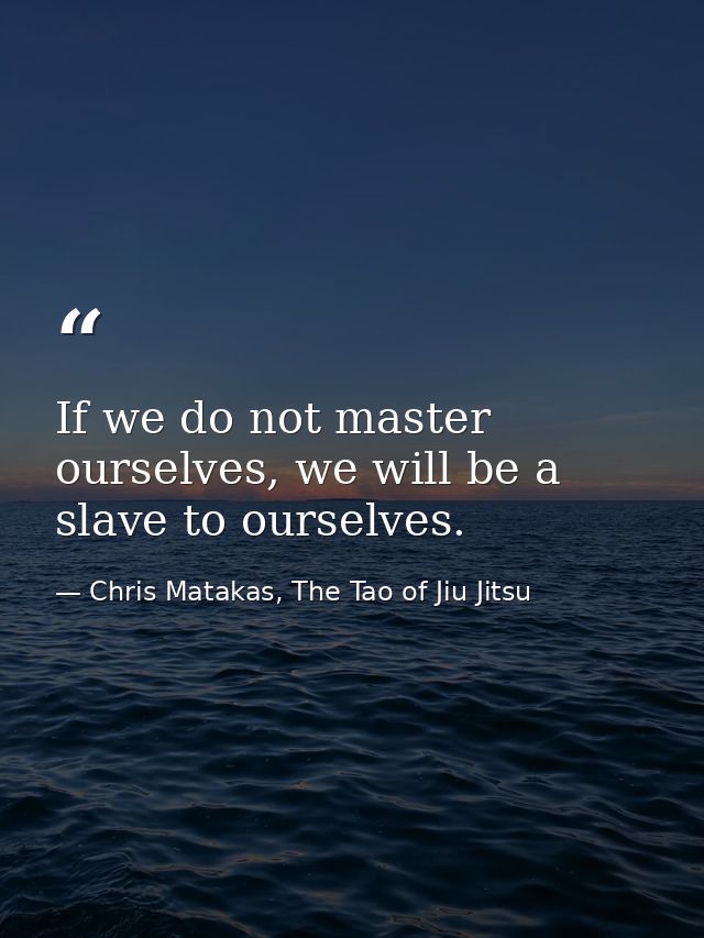 If we do not master ourselves, we will be a slave to ourselves. — Chris Matakas, The Tao of Jiu Jitsu
