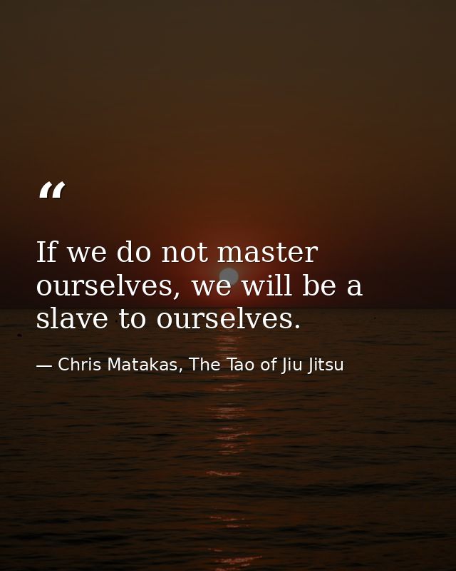 If we do not master ourselves, we will be a slave to ourselves. — Chris Matakas, The Tao of Jiu Jitsu