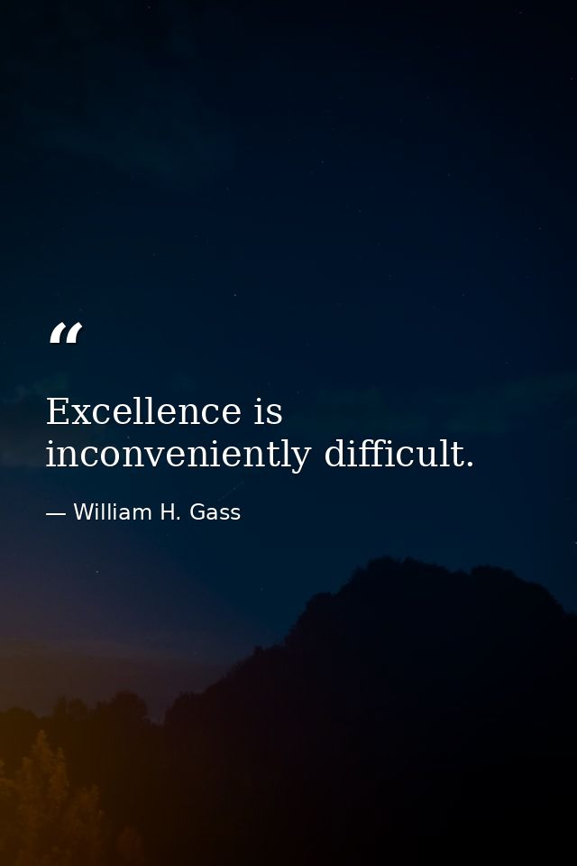 Excellence is inconveniently difficult. — William H. Gass
