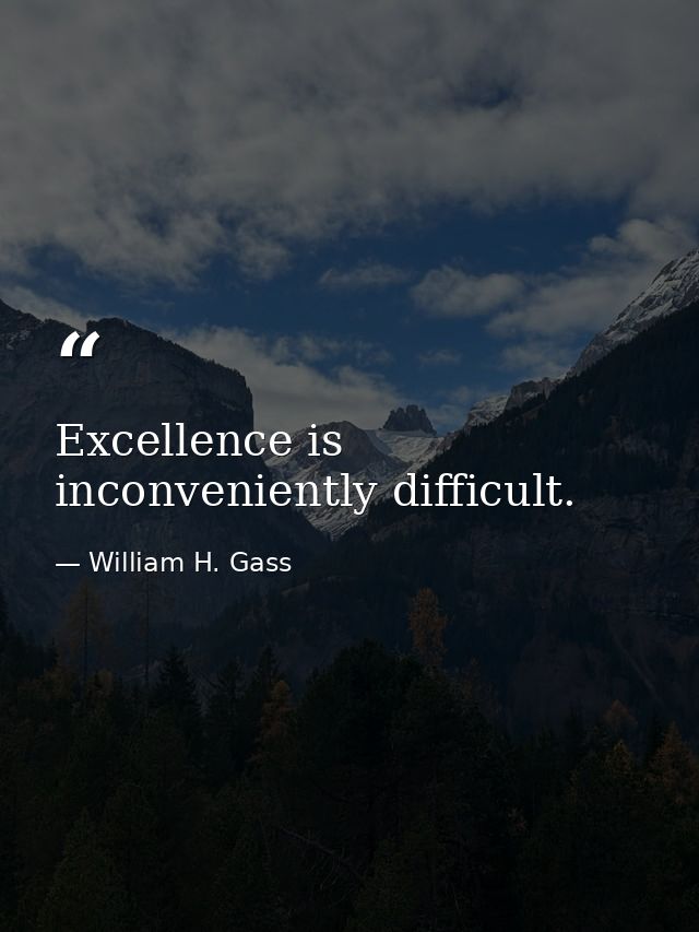 Excellence is inconveniently difficult. — William H. Gass