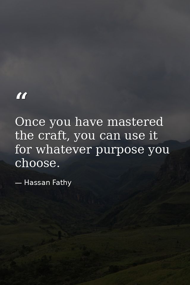 Once you have mastered the craft, you can use it for whatever purpose you choose. — Hassan Fathy