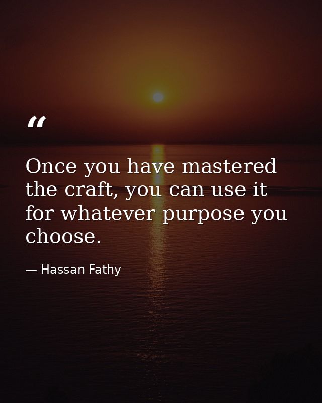Once you have mastered the craft, you can use it for whatever purpose you choose. — Hassan Fathy
