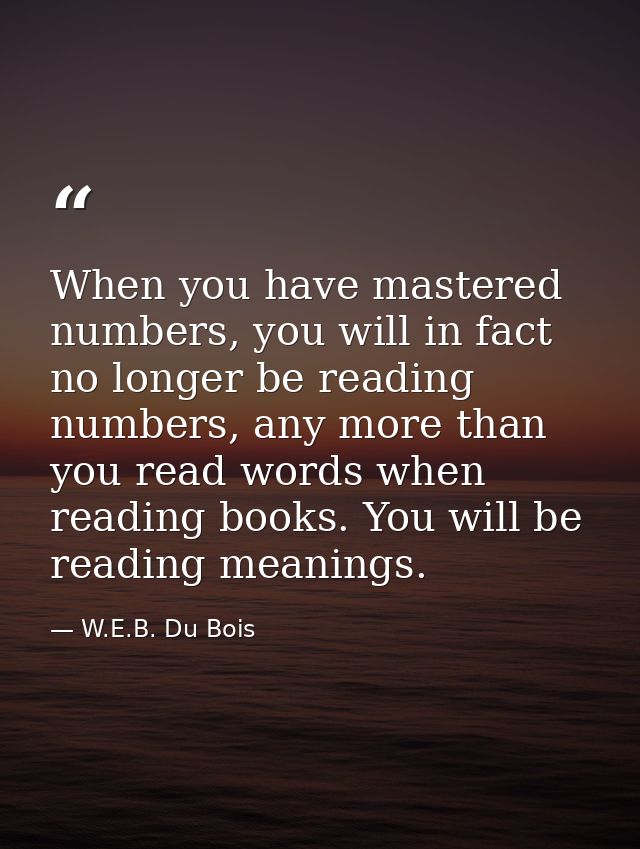 When you have mastered numbers, you will in fact no longer be reading numbers, any more than you read words when reading — W.E.B. Du Bois