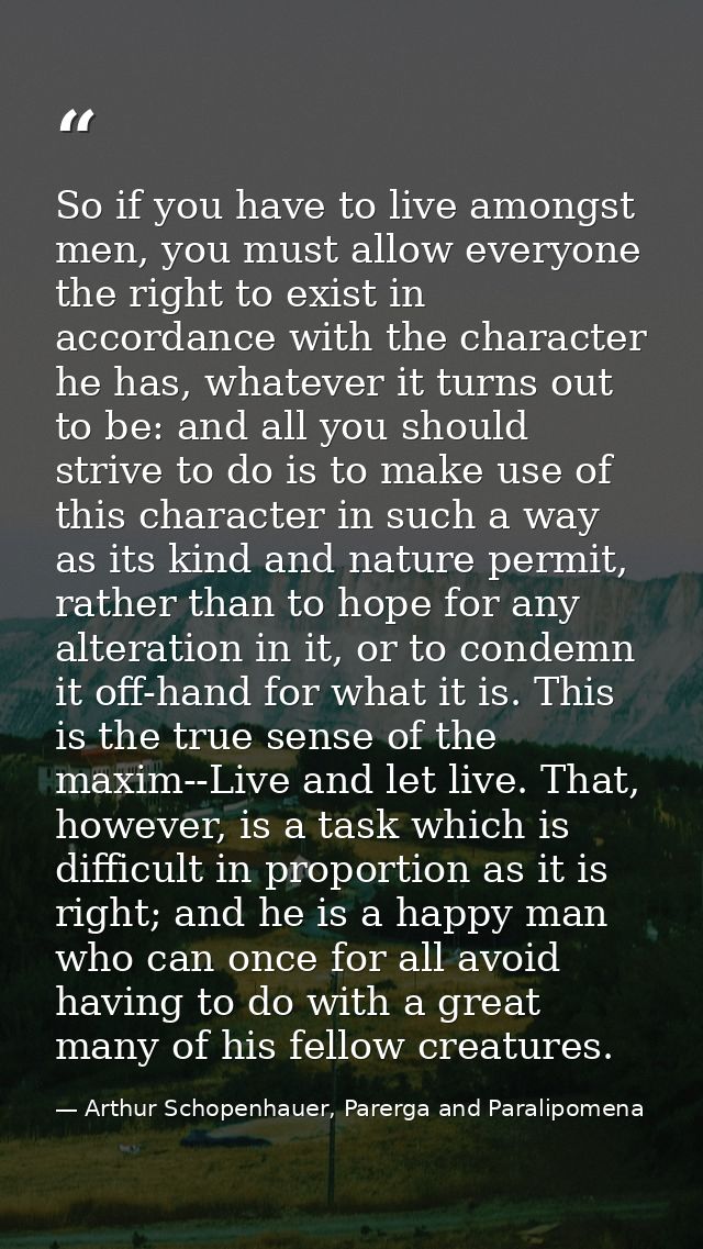 So if you have to live amongst men, you must allow everyone the right to exist in accordance with the character he has,  — Arthur Schopenhauer, Parerga and Paralipomena