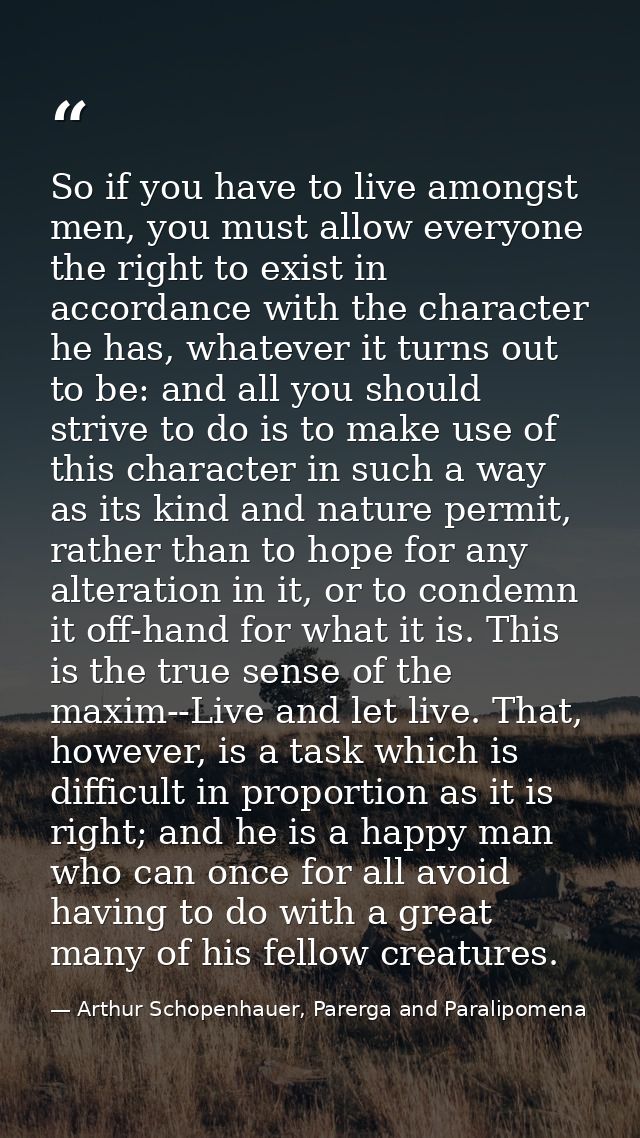 So if you have to live amongst men, you must allow everyone the right to exist in accordance with the character he has,  — Arthur Schopenhauer, Parerga and Paralipomena
