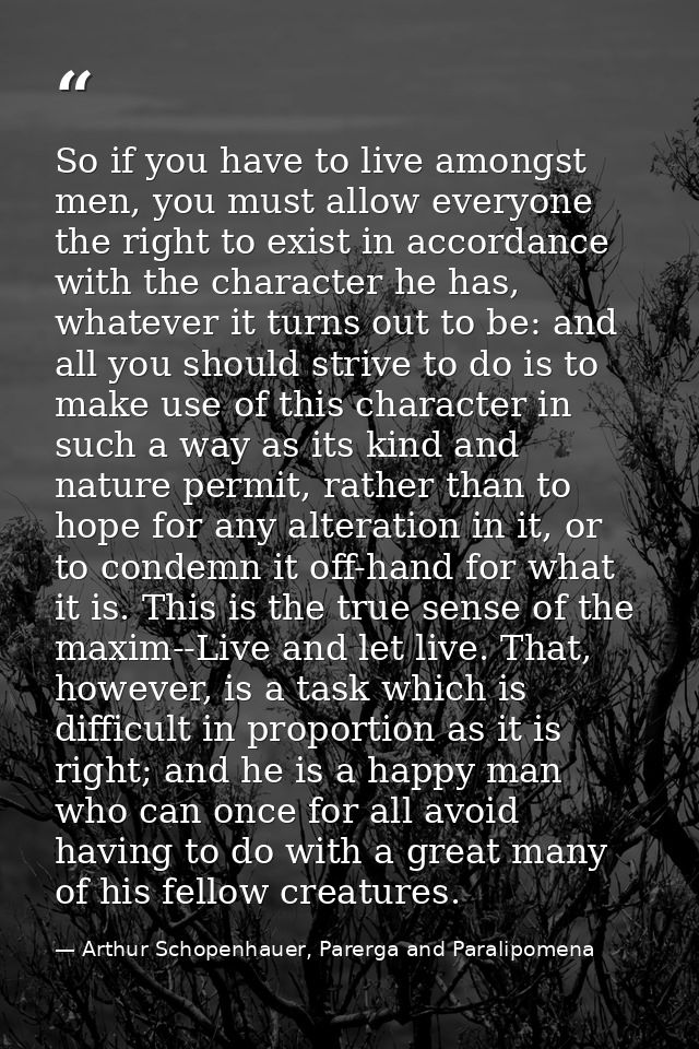 So if you have to live amongst men, you must allow everyone the right to exist in accordance with the character he has,  — Arthur Schopenhauer, Parerga and Paralipomena