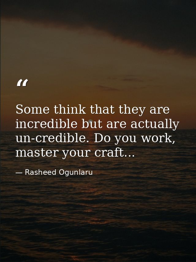 Some think that they are incredible but are actually un-credible. Do you work, master your craft... — Rasheed Ogunlaru