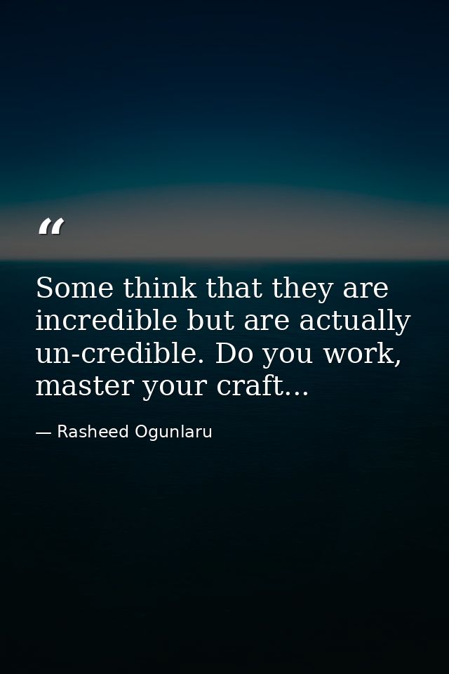 Some think that they are incredible but are actually un-credible. Do you work, master your craft... — Rasheed Ogunlaru