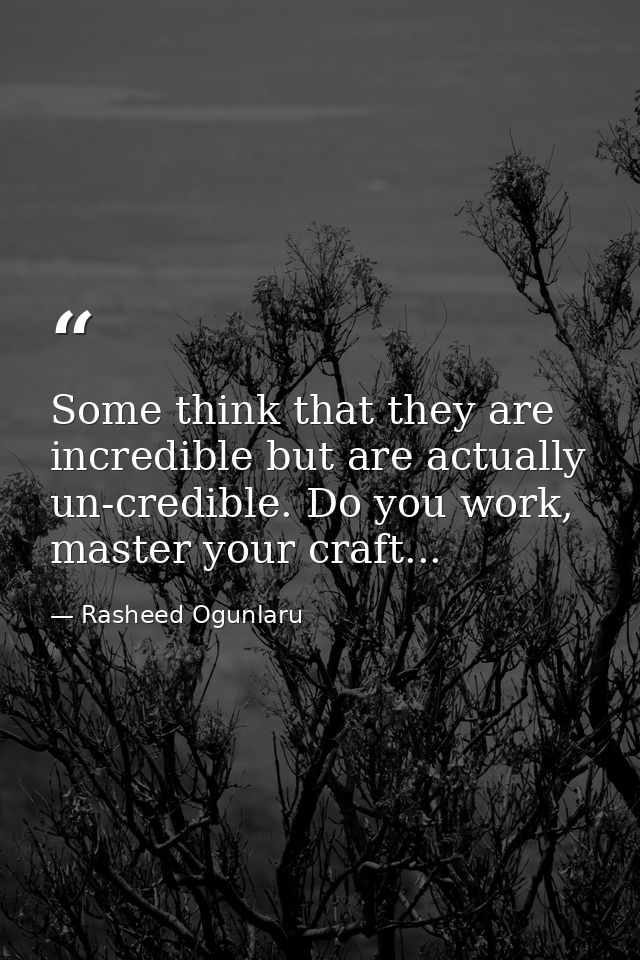 Some think that they are incredible but are actually un-credible. Do you work, master your craft... — Rasheed Ogunlaru