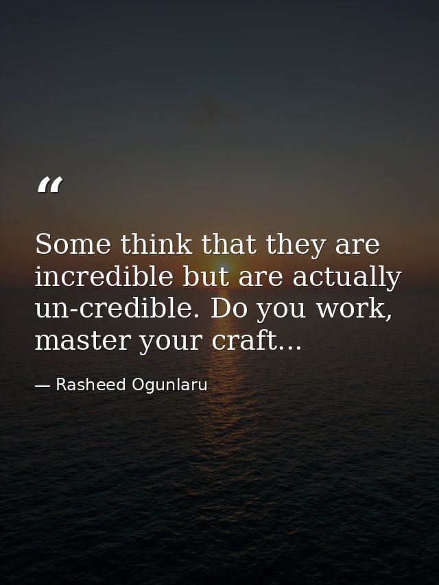 Some think that they are incredible but are actually un-credible. Do you work, master your craft... — Rasheed Ogunlaru