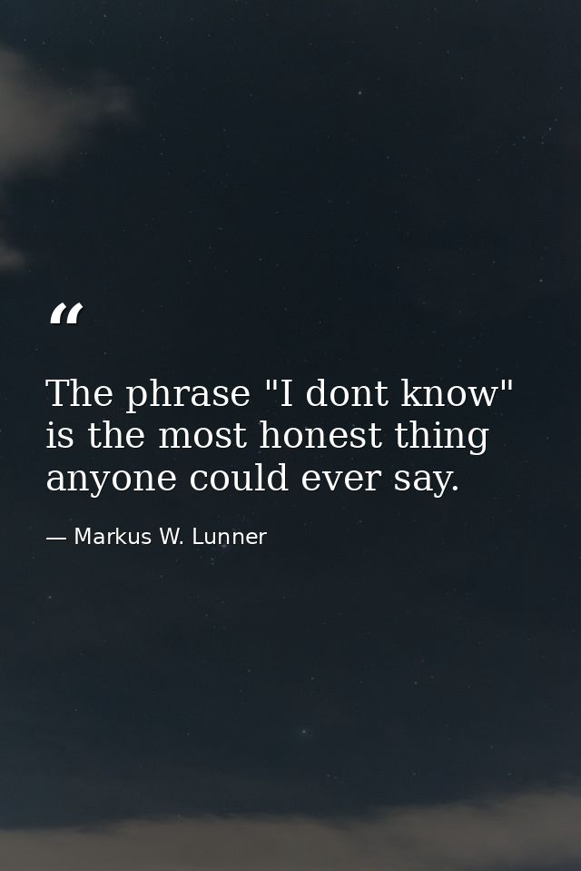 The phrase "I dont know" is the most honest thing anyone could ever say. — Markus W. Lunner