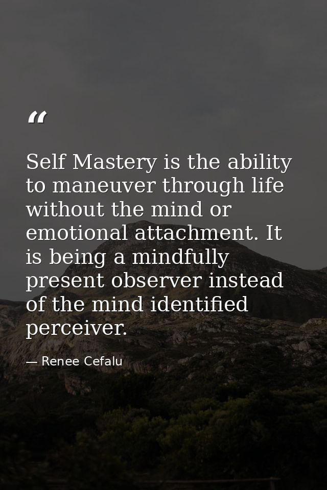Self Mastery is the ability to maneuver through life without the mind or emotional attachment. It is being a mindfully p — Renee Cefalu