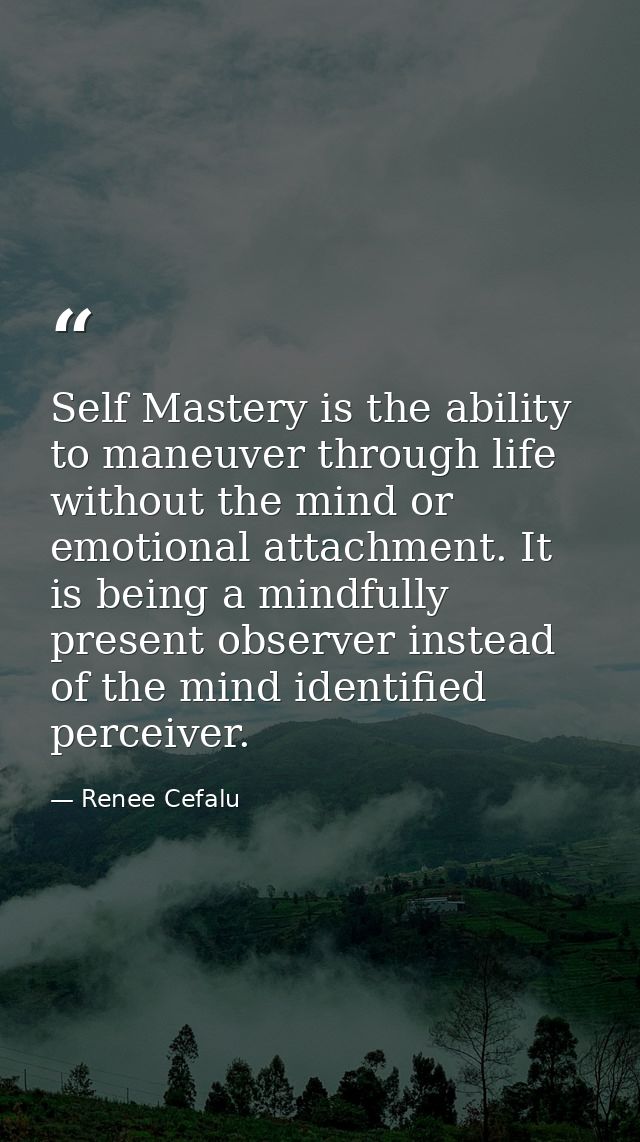 Self Mastery is the ability to maneuver through life without the mind or emotional attachment. It is being a mindfully p — Renee Cefalu