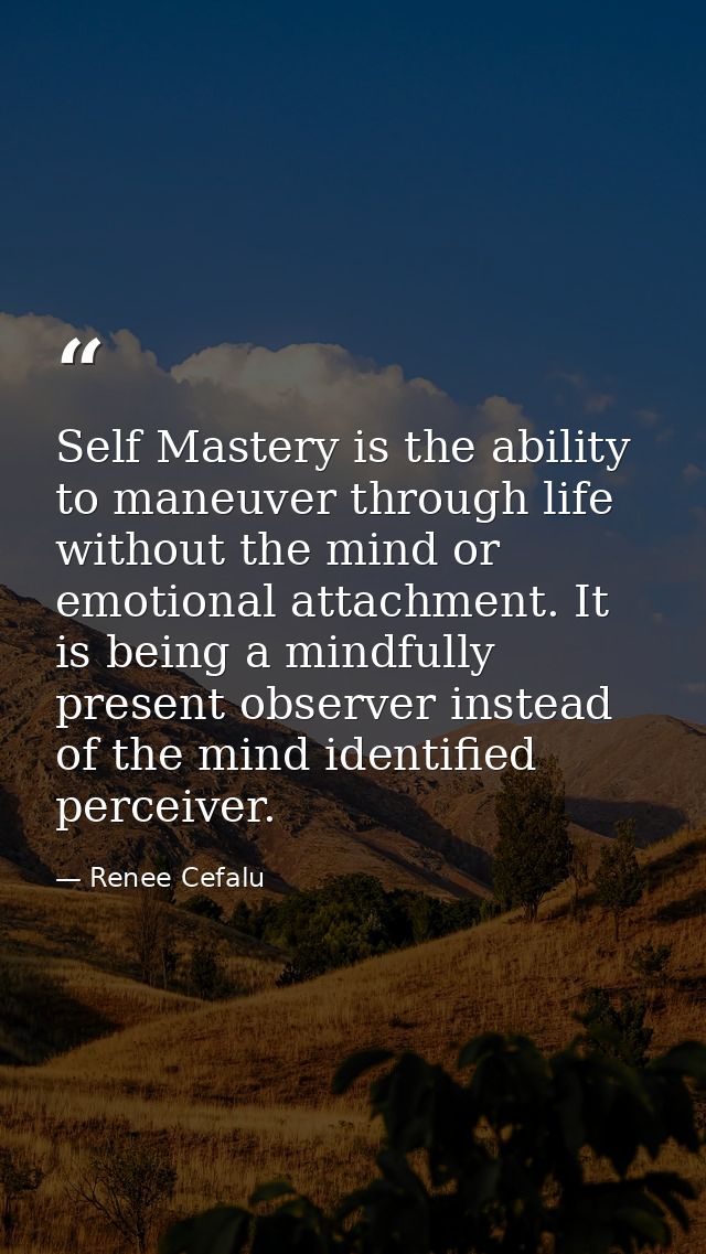 Self Mastery is the ability to maneuver through life without the mind or emotional attachment. It is being a mindfully p — Renee Cefalu