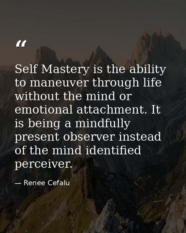 Self Mastery is the ability to maneuver through life without the mind or emotional attachment. It is being a mindfully p — Renee Cefalu