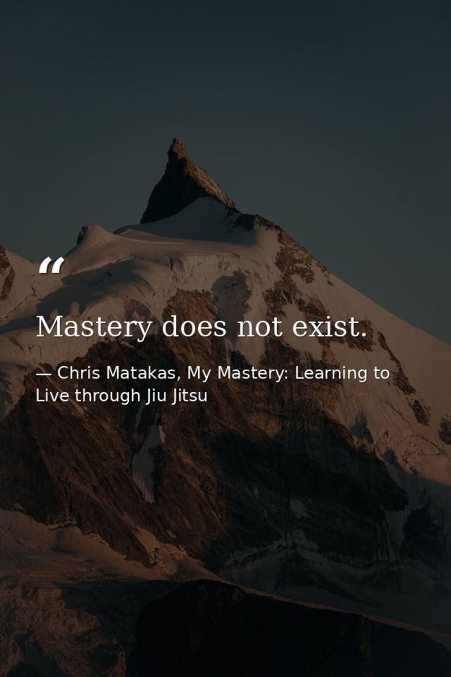 Mastery does not exist. — Chris Matakas, My Mastery: Learning to Live through Jiu Jitsu