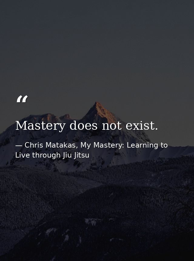 Mastery does not exist. — Chris Matakas, My Mastery: Learning to Live through Jiu Jitsu
