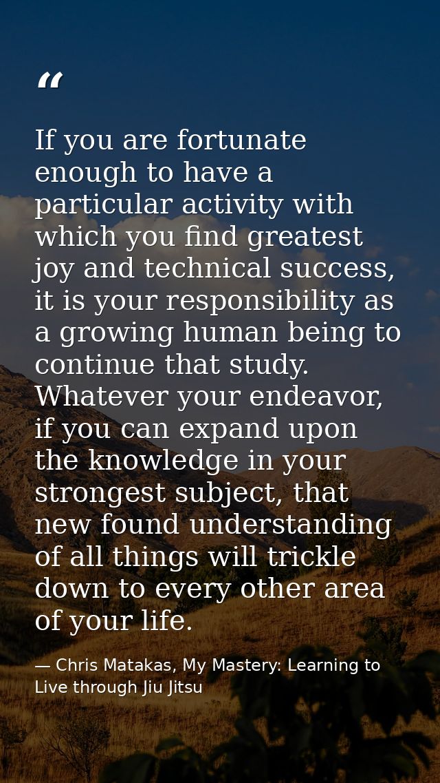 If you are fortunate enough to have a particular activity with which you find greatest joy and technical success, it is  — Chris Matakas, My Mastery: Learning to Live through Jiu Jitsu