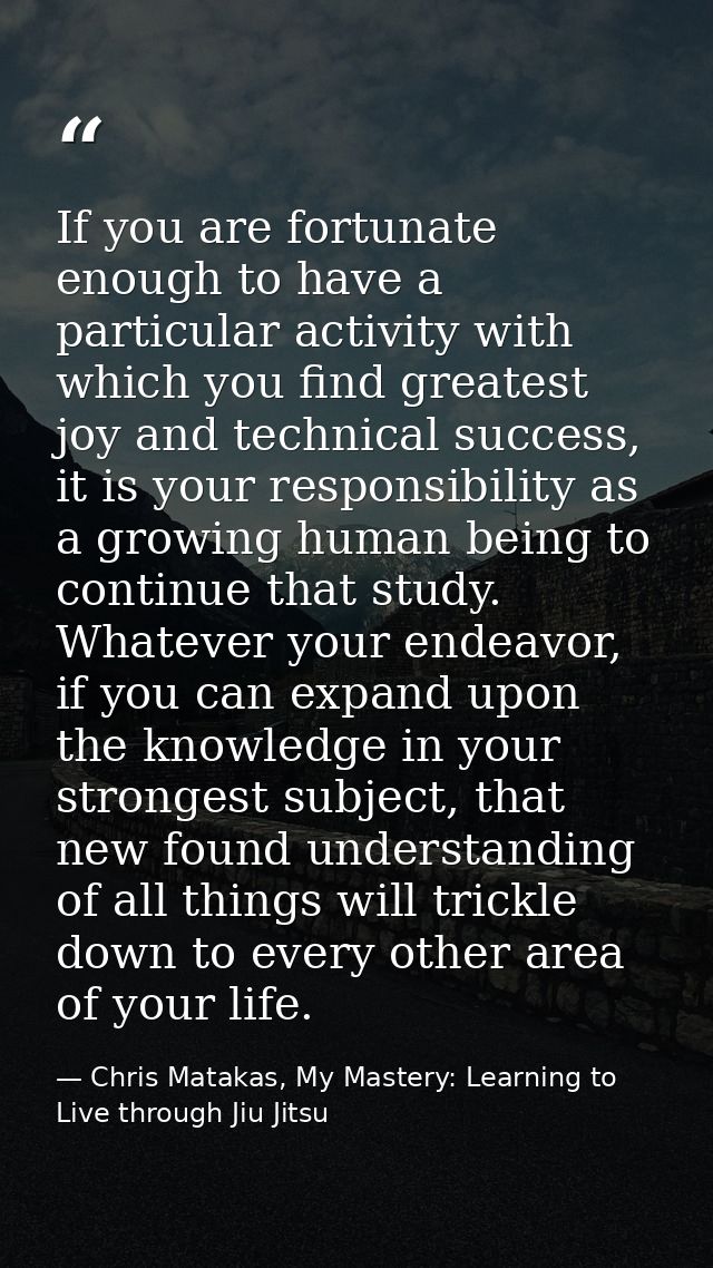 If you are fortunate enough to have a particular activity with which you find greatest joy and technical success, it is  — Chris Matakas, My Mastery: Learning to Live through Jiu Jitsu