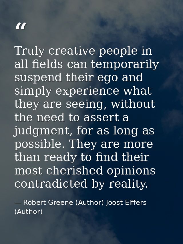 Truly creative people in all fields can temporarily suspend their ego and simply experience what they are seeing, withou — Robert Greene (Author) Joost Elffers (Author)