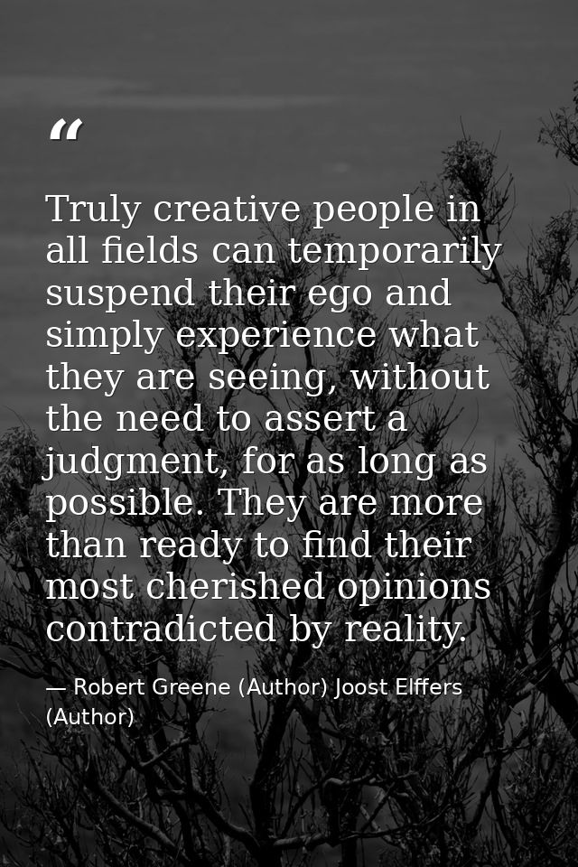 Truly creative people in all fields can temporarily suspend their ego and simply experience what they are seeing, withou — Robert Greene (Author) Joost Elffers (Author)