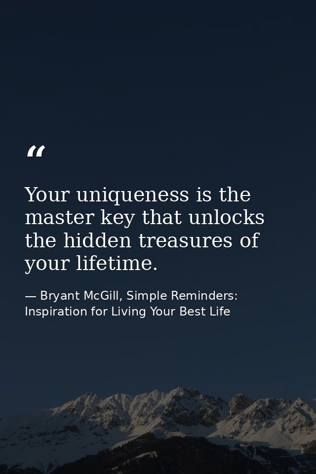 Your uniqueness is the master key that unlocks the hidden treasures of your lifetime. — Bryant McGill, Simple Reminders: Inspiration for Living Your Best Life