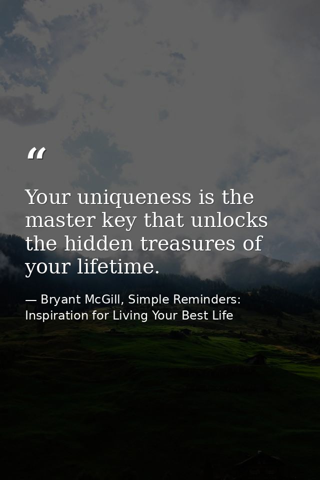 Your uniqueness is the master key that unlocks the hidden treasures of your lifetime. — Bryant McGill, Simple Reminders: Inspiration for Living Your Best Life