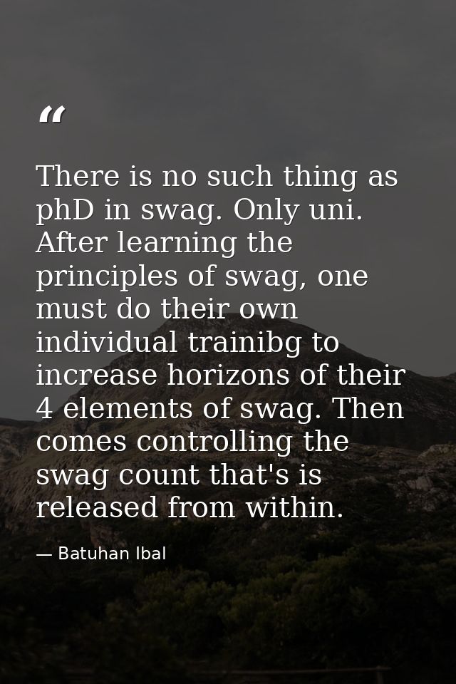 There is no such thing as phD in swag. Only uni. After learning the principles of swag, one must do their own individual — Batuhan Ibal