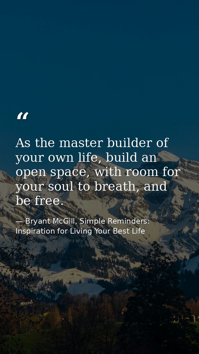 As the master builder of your own life, build an open space, with room for your soul to breath, and be free. — Bryant McGill, Simple Reminders: Inspiration for Living Your Best Life