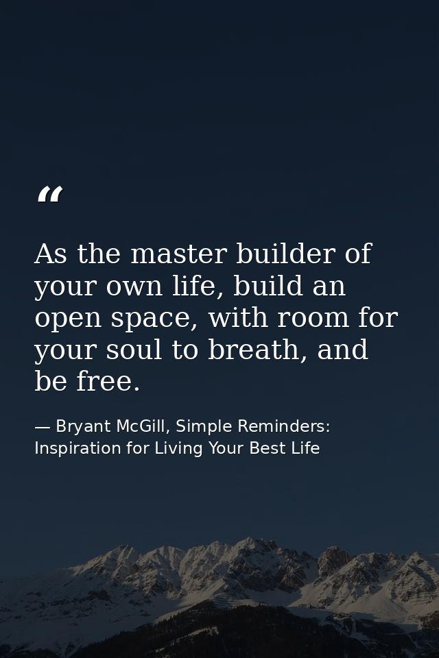 As the master builder of your own life, build an open space, with room for your soul to breath, and be free. — Bryant McGill, Simple Reminders: Inspiration for Living Your Best Life