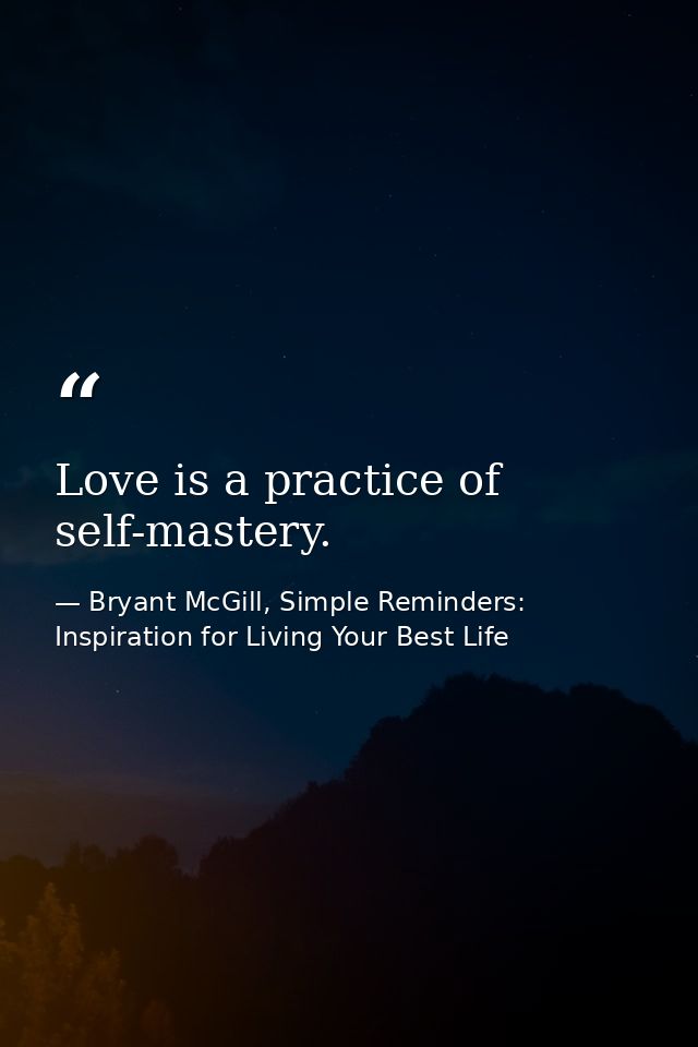 Love is a practice of self-mastery. — Bryant McGill, Simple Reminders: Inspiration for Living Your Best Life