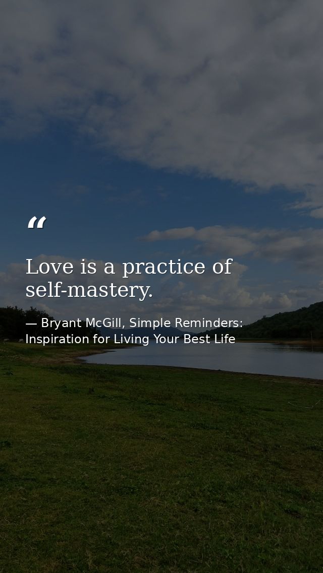 Love is a practice of self-mastery. — Bryant McGill, Simple Reminders: Inspiration for Living Your Best Life