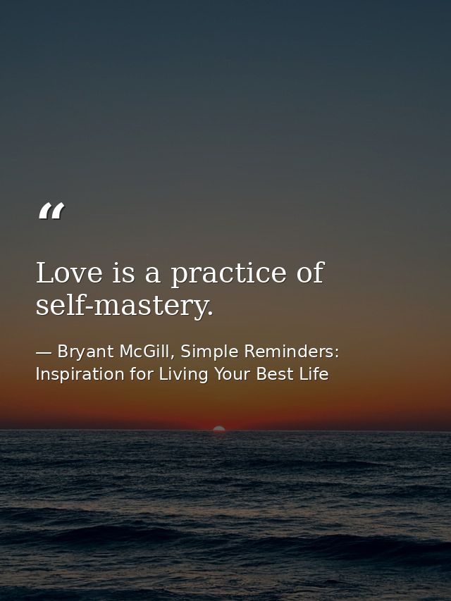 Love is a practice of self-mastery. — Bryant McGill, Simple Reminders: Inspiration for Living Your Best Life