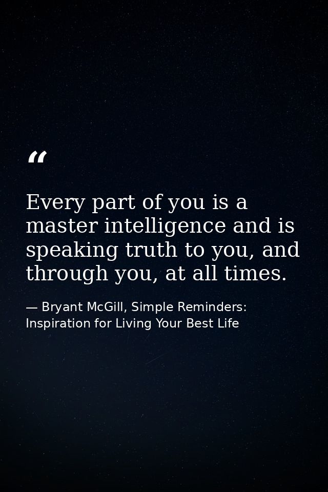 Every part of you is a master intelligence and is speaking truth to you, and through you, at all times. — Bryant McGill, Simple Reminders: Inspiration for Living Your Best Life
