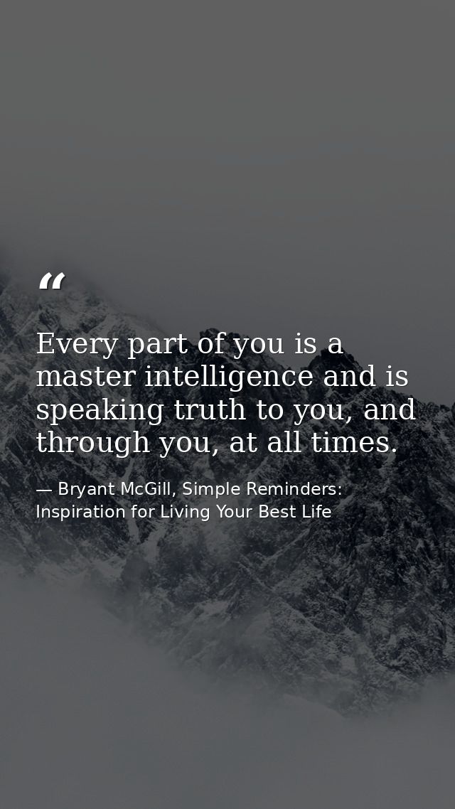 Every part of you is a master intelligence and is speaking truth to you, and through you, at all times. — Bryant McGill, Simple Reminders: Inspiration for Living Your Best Life