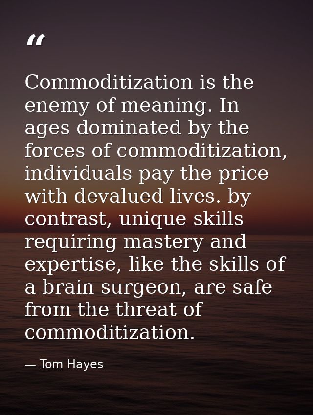 Commoditization is the enemy of meaning. In ages dominated by the forces of commoditization, individuals pay the price w — Tom Hayes
