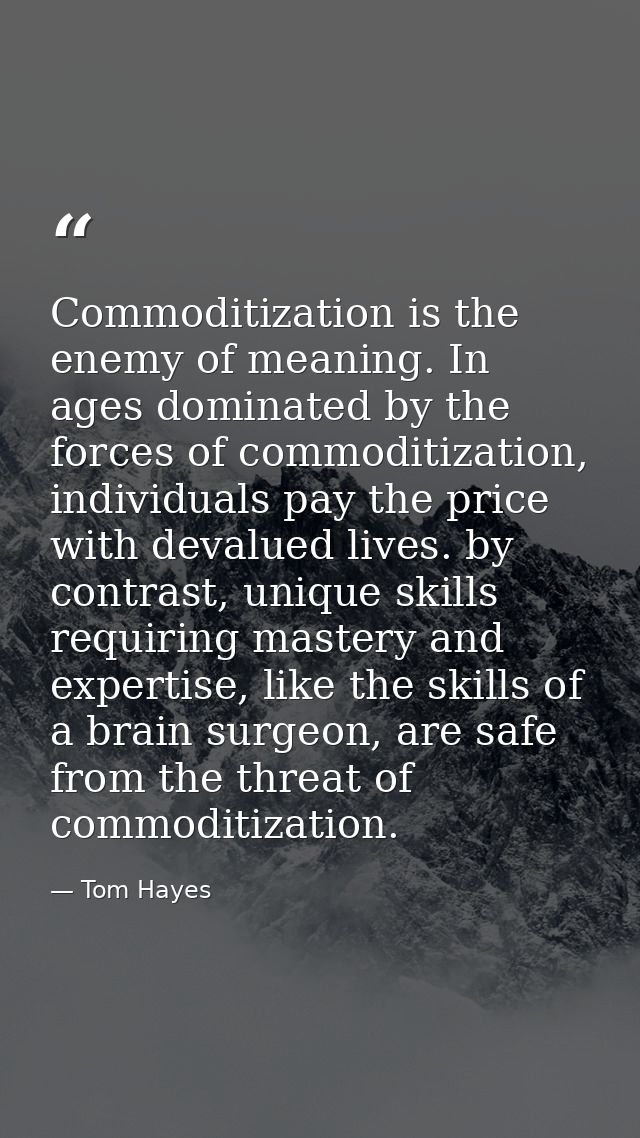 Commoditization is the enemy of meaning. In ages dominated by the forces of commoditization, individuals pay the price w — Tom Hayes