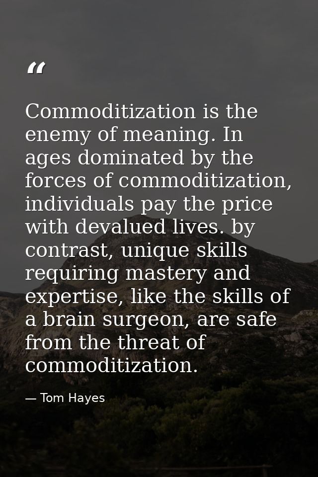 Commoditization is the enemy of meaning. In ages dominated by the forces of commoditization, individuals pay the price w — Tom Hayes
