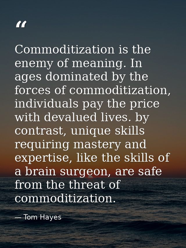 Commoditization is the enemy of meaning. In ages dominated by the forces of commoditization, individuals pay the price w — Tom Hayes